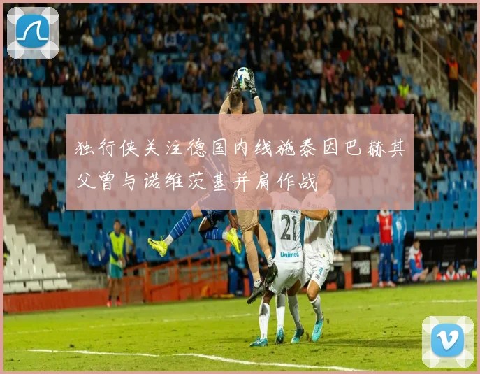 独行侠关注德国内线施泰因巴赫其父曾与诺维茨基并肩作战