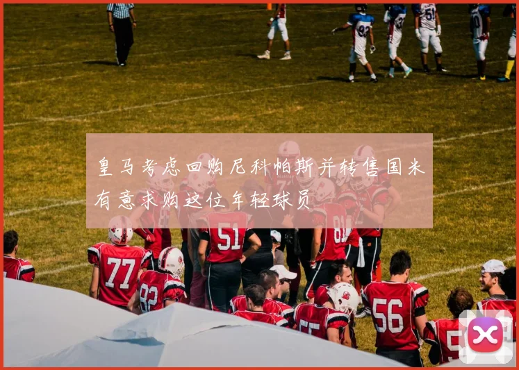 皇马考虑回购尼科帕斯并转售国米有意求购这位年轻球员