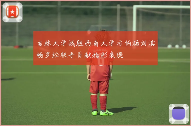 吉林大学战胜西南大学方伯杨刘滨畅罗松联手贡献精彩表现