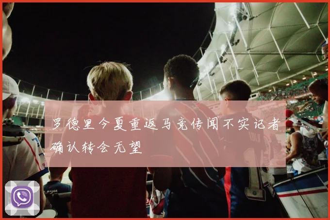 罗德里今夏重返马竞传闻不实记者确认转会无望
