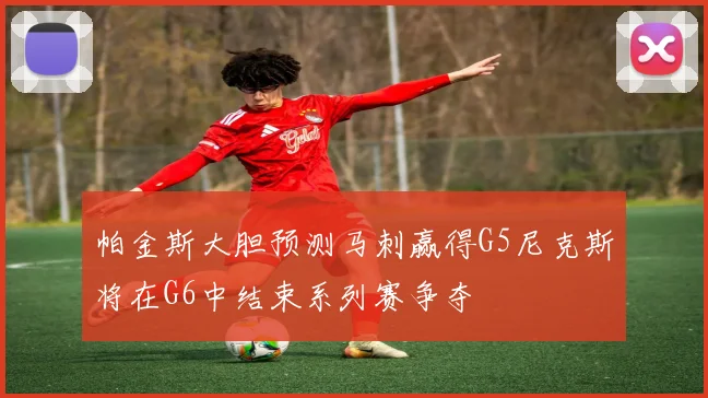 帕金斯大胆预测马刺赢得G5尼克斯将在G6中结束系列赛争夺