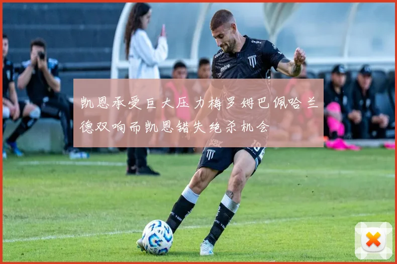 凯恩承受巨大压力梅罗姆巴佩哈兰德双响而凯恩错失绝杀机会
