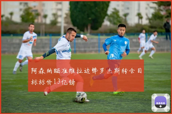 阿森纳瞄准维拉边锋罗杰斯转会目标标价13亿镑