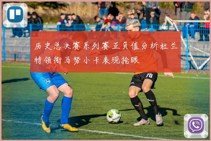 历史总决赛系列赛正负值分析杜兰特领衔马努小卡表现抢眼