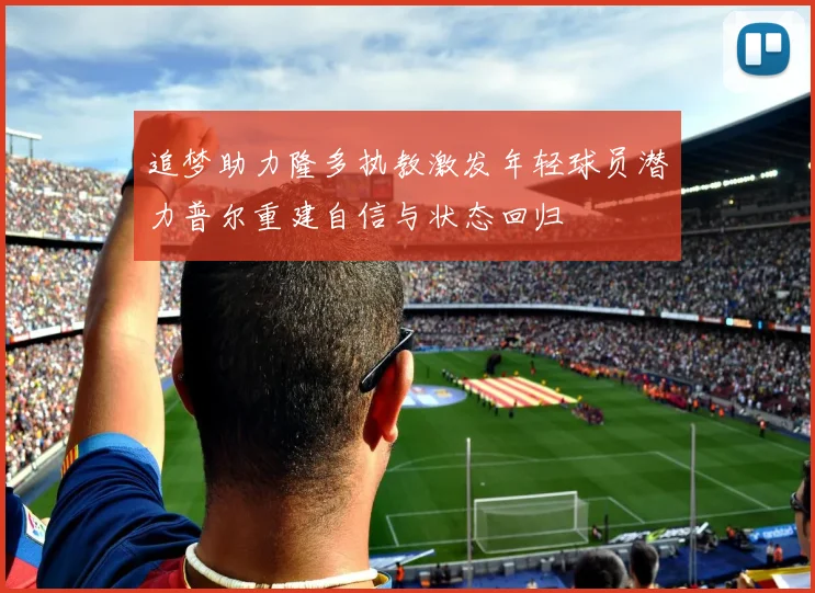 追梦助力隆多执教激发年轻球员潜力普尔重建自信与状态回归