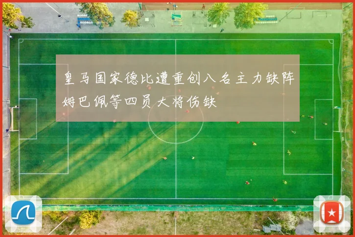 皇马国家德比遭重创八名主力缺阵姆巴佩等四员大将伤缺