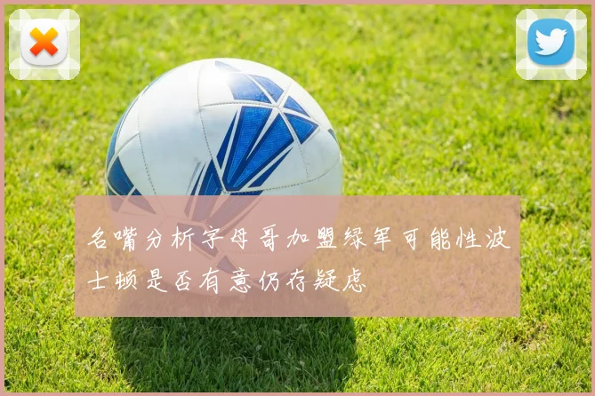 名嘴分析字母哥加盟绿军可能性波士顿是否有意仍存疑虑