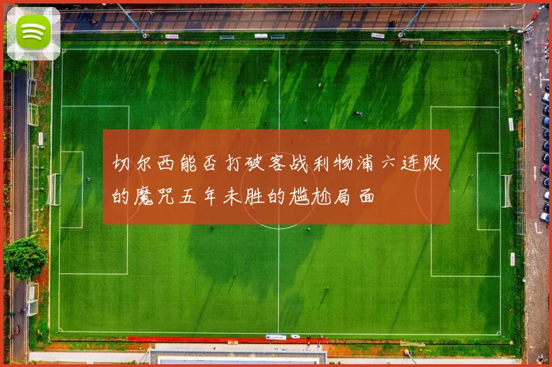 切尔西能否打破客战利物浦六连败的魔咒五年未胜的尴尬局面